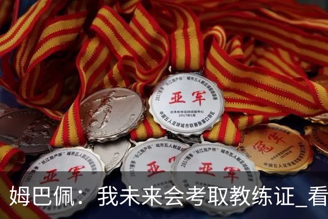 姆巴佩：我未来会考取教练证 看过太多伟大球员退役后成普通教练
