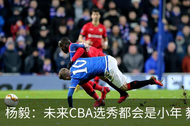 杨毅：未来CBA选秀都会是小年 教育公平更重要