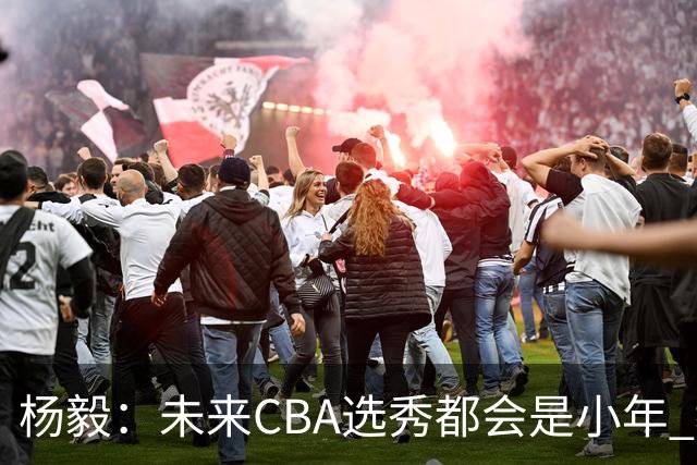 杨毅：未来CBA选秀都会是小年 教育公平更重要