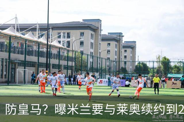 防皇马？曝米兰要与莱奥续约到2027 违约金升到2亿