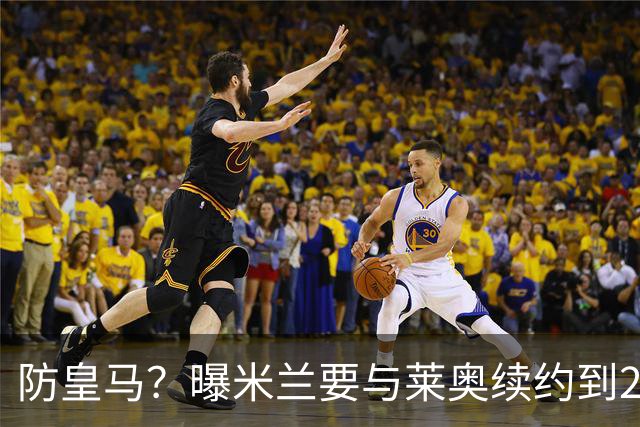 防皇马？曝米兰要与莱奥续约到2027 违约金升到2亿
