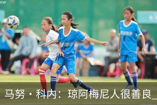 马努·科内：琼阿梅尼人很善良 姆巴佩总能在重要时刻给出回应