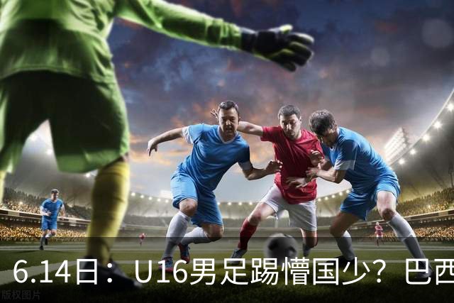 6.14日：U16男足踢懵国少？巴西青训这堂降维打击课，把中国足球的遮羞布扯得稀碎